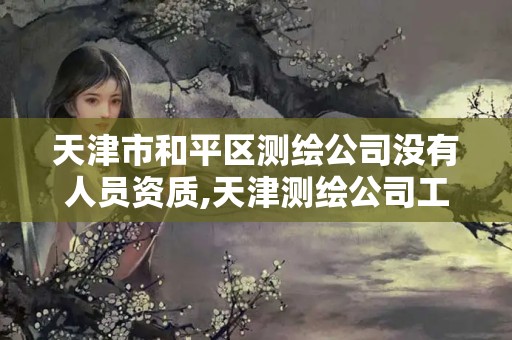 天津市和平區(qū)測繪公司沒有人員資質(zhì),天津測繪公司工資排行。