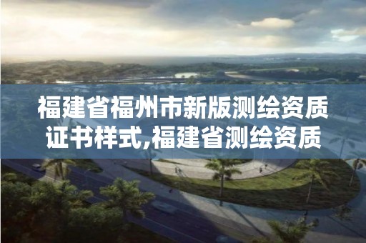 福建省福州市新版測繪資質(zhì)證書樣式,福建省測繪資質(zhì)查詢。