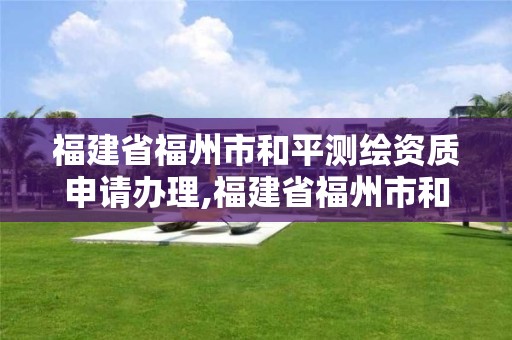 福建省福州市和平測繪資質申請辦理,福建省福州市和平測繪資質申請辦理電話。