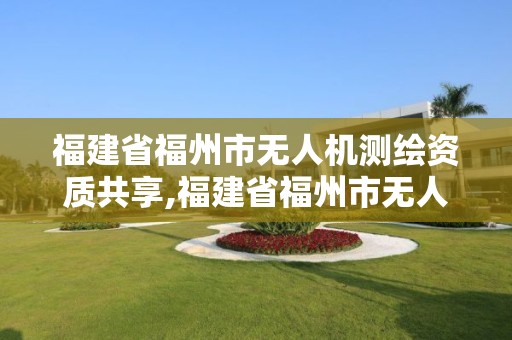 福建省福州市無人機測繪資質(zhì)共享,福建省福州市無人機測繪資質(zhì)共享單位。