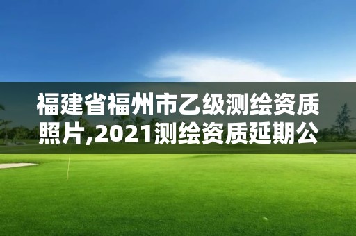 福建省福州市乙級測繪資質照片,2021測繪資質延期公告福建省。