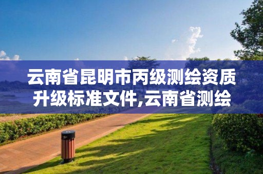 云南省昆明市丙級測繪資質升級標準文件,云南省測繪資質管理辦法。