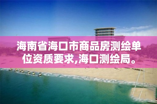 海南省海口市商品房測繪單位資質要求,?？跍y繪局。