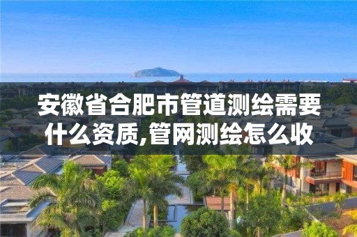 安徽省合肥市管道測(cè)繪需要什么資質(zhì),管網(wǎng)測(cè)繪怎么收費(fèi)。