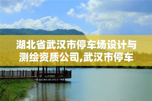 湖北省武漢市停車場設計與測繪資質公司,武漢市停車場建設。