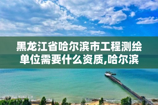 黑龍江省哈爾濱市工程測繪單位需要什么資質(zhì),哈爾濱測繪公司有哪些。