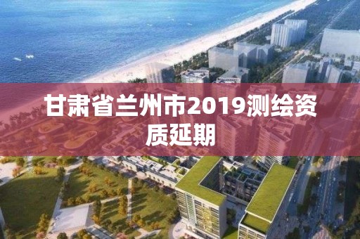 甘肅省蘭州市2019測繪資質延期