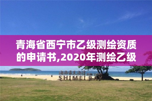 青海省西寧市乙級測繪資質的申請書,2020年測繪乙級資質申報條件。