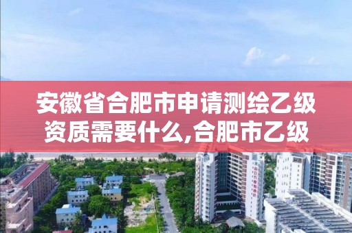 安徽省合肥市申請測繪乙級資質需要什么,合肥市乙級測繪公司。