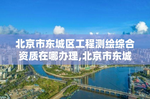 北京市東城區工程測繪綜合資質在哪辦理,北京市東城區工程測繪綜合資質在哪辦理的。