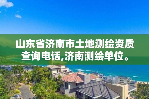 山東省濟南市土地測繪資質(zhì)查詢電話,濟南測繪單位。