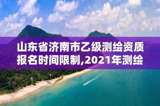 山東省濟南市乙級測繪資質報名時間限制,2021年測繪乙級資質申報條件。