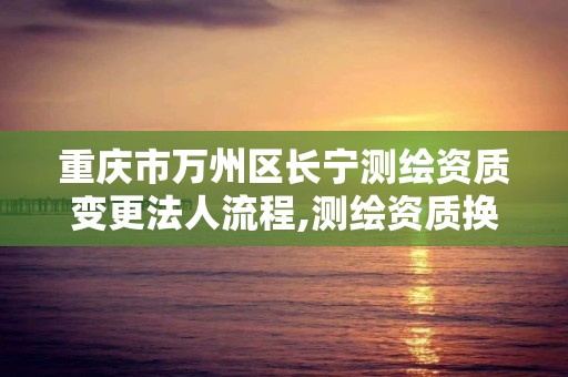 重慶市萬州區長寧測繪資質變更法人流程,測繪資質換證怎么辦理。