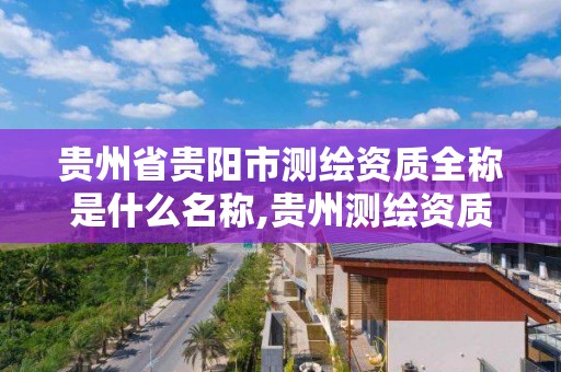 貴州省貴陽市測繪資質全稱是什么名稱,貴州測繪資質延期公告。