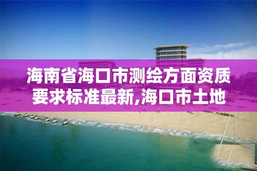 海南省海口市測繪方面資質要求標準最新,海口市土地測繪院地址。