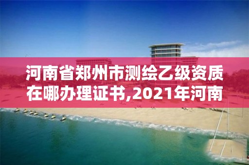 河南省鄭州市測繪乙級資質在哪辦理證書,2021年河南新測繪資質辦理。