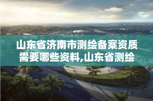 山東省濟南市測繪備案資質需要哪些資料,山東省測繪項目備案管理規定。