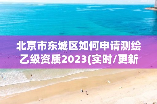 北京市東城區如何申請測繪乙級資質2023(實時/更新中)