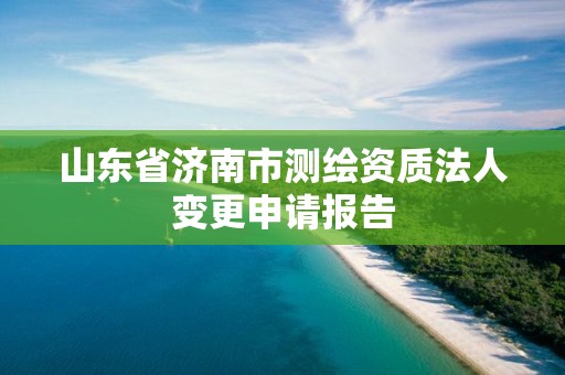 山東省濟南市測繪資質法人變更申請報告