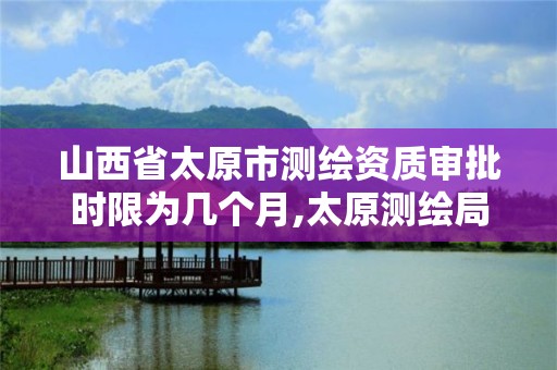 山西省太原市測繪資質審批時限為幾個月,太原測繪局工資怎么樣。