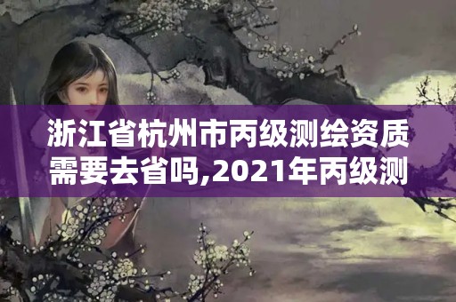 浙江省杭州市丙級測繪資質需要去省嗎,2021年丙級測繪資質申請需要什么條件。