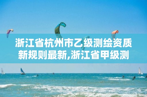 浙江省杭州市乙級測繪資質新規則最新,浙江省甲級測繪資質單位。