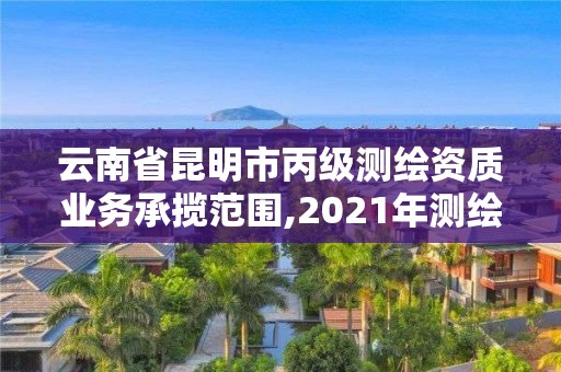 云南省昆明市丙級測繪資質業務承攬范圍,2021年測繪丙級資質申報條件。