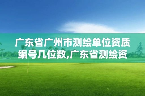 廣東省廣州市測(cè)繪單位資質(zhì)編號(hào)幾位數(shù),廣東省測(cè)繪資質(zhì)單位名單。