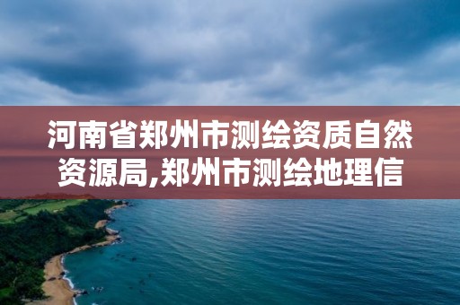 河南省鄭州市測繪資質自然資源局,鄭州市測繪地理信息局。