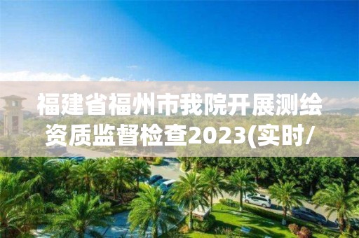 福建省福州市我院開展測繪資質監督檢查2023(實時/更新中)