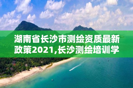 湖南省長沙市測繪資質(zhì)最新政策2021,長沙測繪培訓(xùn)學(xué)校。