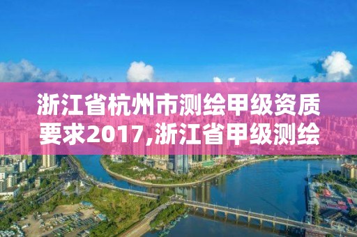 浙江省杭州市測繪甲級資質要求2017,浙江省甲級測繪資質單位。