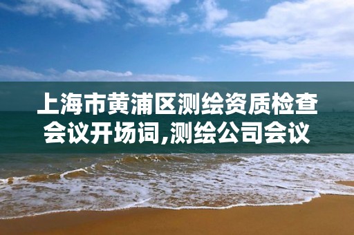 上海市黃浦區測繪資質檢查會議開場詞,測繪公司會議記錄。