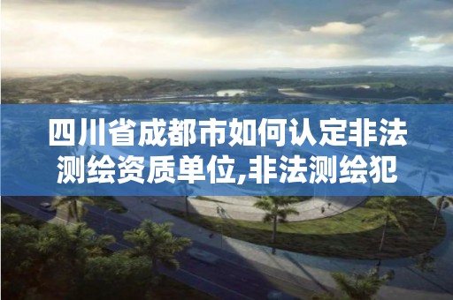 四川省成都市如何認(rèn)定非法測繪資質(zhì)單位,非法測繪犯罪。