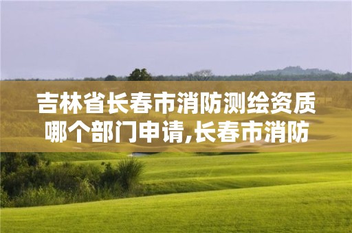 吉林省長春市消防測繪資質哪個部門申請,長春市消防檢測公司有哪些。