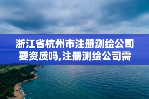 浙江省杭州市注冊測繪公司要資質嗎,注冊測繪公司需要多少錢。