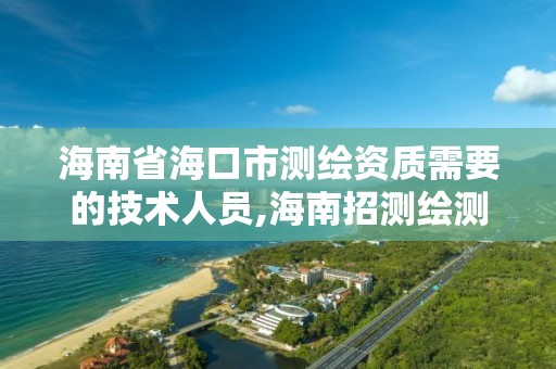 海南省海口市測繪資質需要的技術人員,海南招測繪測量人。