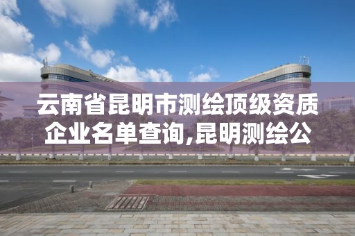 云南省昆明市測繪頂級資質企業名單查詢,昆明測繪公司名單。