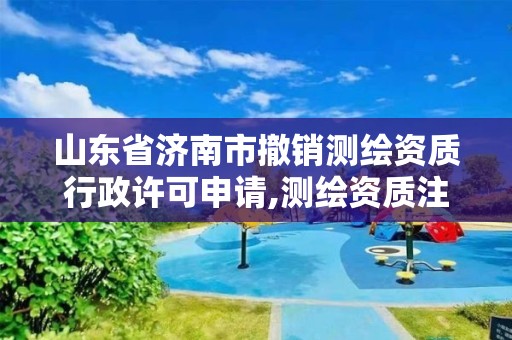 山東省濟南市撤銷測繪資質行政許可申請,測繪資質注銷申請。