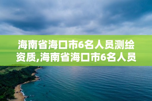 海南省海口市6名人員測繪資質(zhì),海南省海口市6名人員測繪資質(zhì)公示。