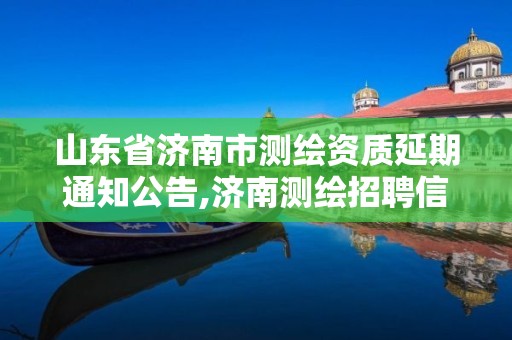 山東省濟南市測繪資質延期通知公告,濟南測繪招聘信息網。