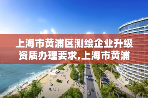 上海市黃浦區測繪企業升級資質辦理要求,上海市黃浦區測繪中心。