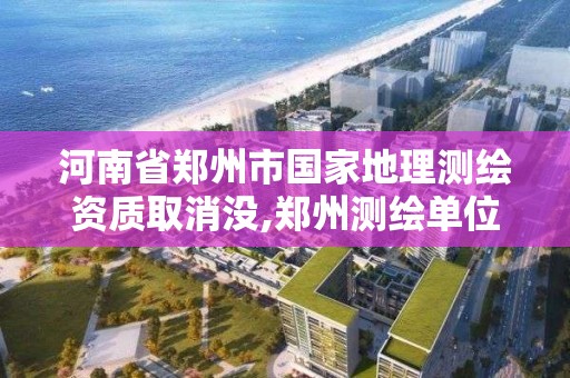 河南省鄭州市國家地理測繪資質取消沒,鄭州測繪單位。