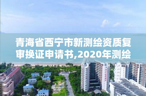 青海省西寧市新測繪資質(zhì)復(fù)審換證申請書,2020年測繪資質(zhì)換證。