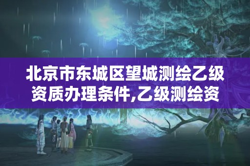 北京市東城區望城測繪乙級資質辦理條件,乙級測繪資質單位名錄。