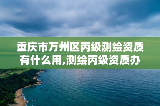 重慶市萬州區丙級測繪資質有什么用,測繪丙級資質辦理條件。