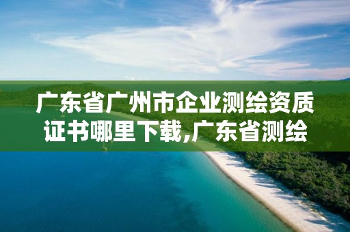 廣東省廣州市企業測繪資質證書哪里下載,廣東省測繪資質辦理流程。