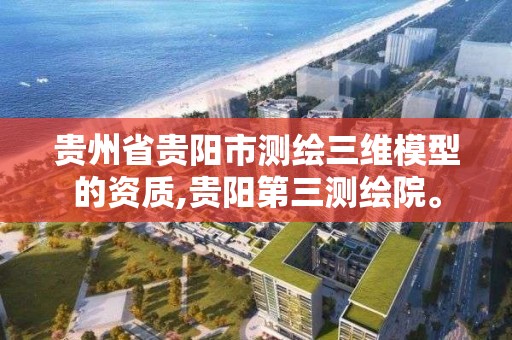 貴州省貴陽市測繪三維模型的資質,貴陽第三測繪院。