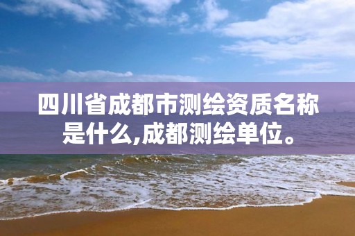 四川省成都市測繪資質名稱是什么,成都測繪單位。