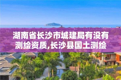 湖南省長沙市城建局有沒有測繪資質(zhì),長沙縣國土測繪隊。